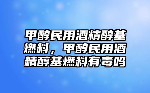 甲醇民用酒精醇基燃料，甲醇民用酒精醇基燃料有毒嗎