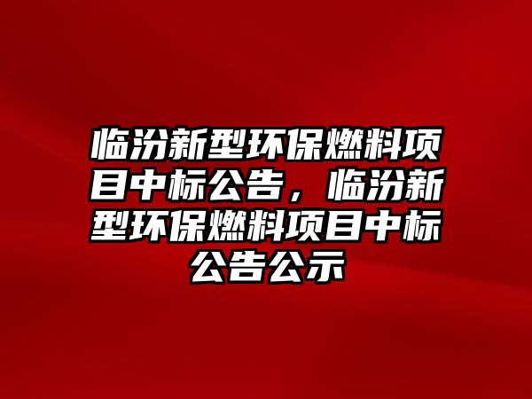 臨汾新型環(huán)保燃料項目中標公告，臨汾新型環(huán)保燃料項目中標公告公示