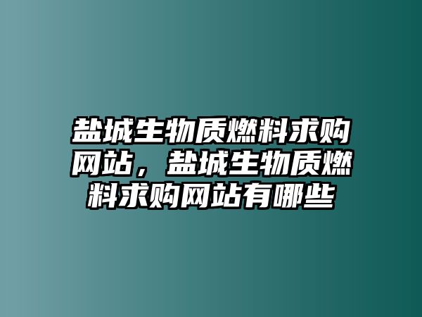 鹽城生物質(zhì)燃料求購網(wǎng)站，鹽城生物質(zhì)燃料求購網(wǎng)站有哪些