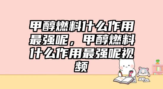 甲醇燃料什么作用最強(qiáng)呢，甲醇燃料什么作用最強(qiáng)呢視頻