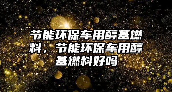 節(jié)能環(huán)保車用醇基燃料，節(jié)能環(huán)保車用醇基燃料好嗎