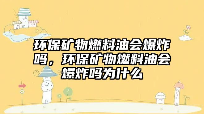 環(huán)保礦物燃料油會爆炸嗎，環(huán)保礦物燃料油會爆炸嗎為什么