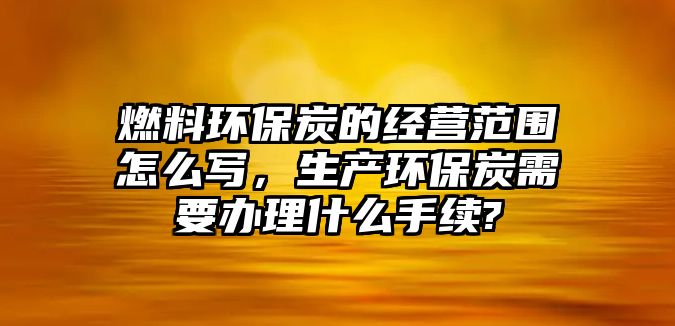 燃料環(huán)保炭的經營范圍怎么寫，生產環(huán)保炭需要辦理什么手續(xù)?