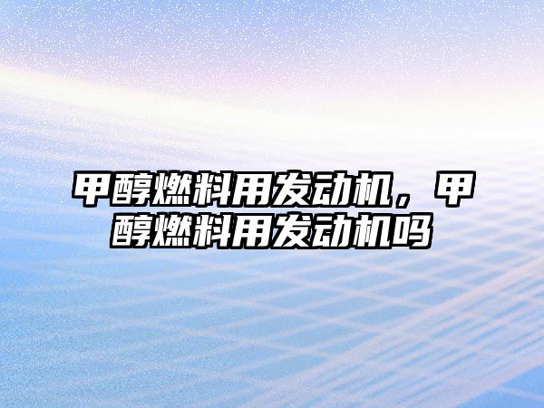 甲醇燃料用發(fā)動機(jī)，甲醇燃料用發(fā)動機(jī)嗎