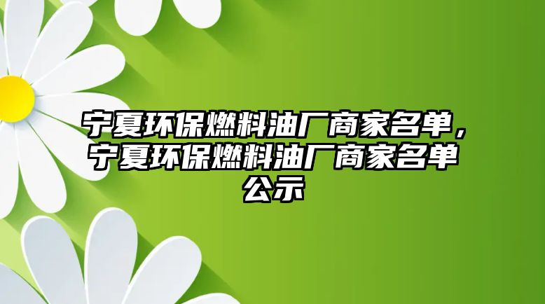 寧夏環(huán)保燃料油廠商家名單，寧夏環(huán)保燃料油廠商家名單公示