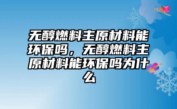 無醇燃料主原材料能環(huán)保嗎，無醇燃料主原材料能環(huán)保嗎為什么