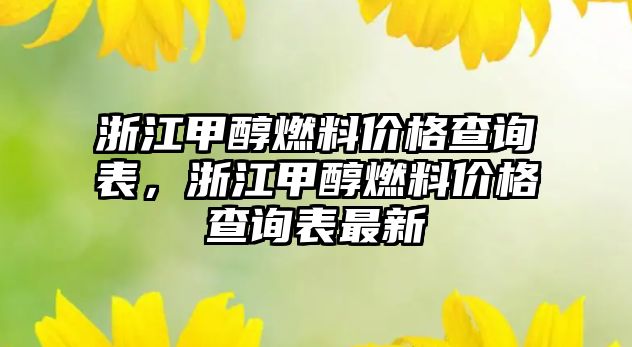 浙江甲醇燃料價格查詢表，浙江甲醇燃料價格查詢表最新