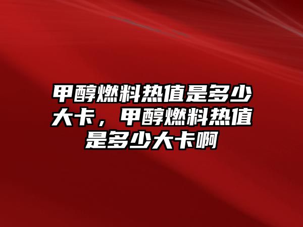 甲醇燃料熱值是多少大卡，甲醇燃料熱值是多少大卡啊