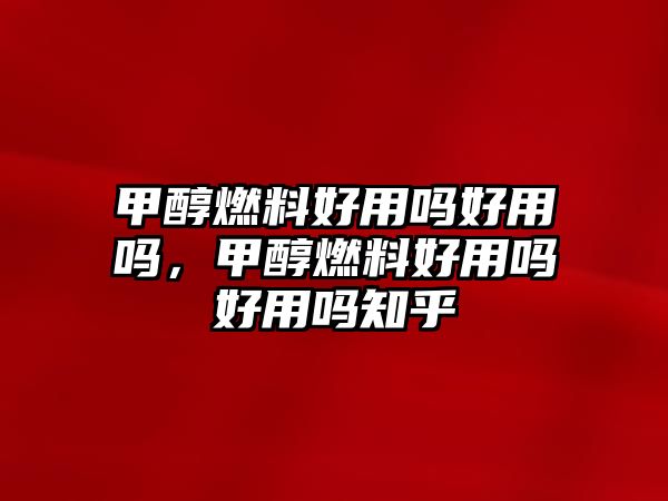 甲醇燃料好用嗎好用嗎，甲醇燃料好用嗎好用嗎知乎