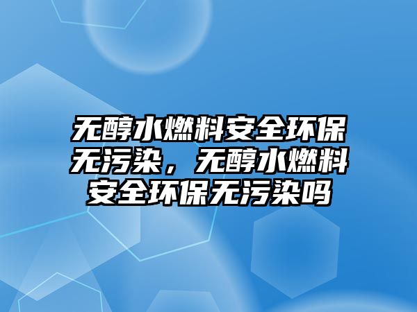 無醇水燃料安全環(huán)保無污染，無醇水燃料安全環(huán)保無污染嗎