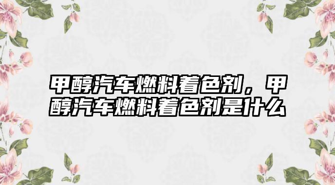 甲醇汽車燃料著色劑，甲醇汽車燃料著色劑是什么