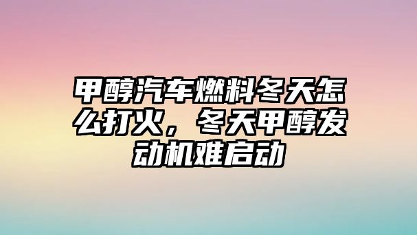 甲醇汽車燃料冬天怎么打火，冬天甲醇發(fā)動機(jī)難啟動