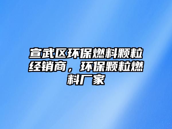 宣武區(qū)環(huán)保燃料顆粒經(jīng)銷商，環(huán)保顆粒燃料廠家