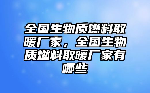 全國生物質(zhì)燃料取暖廠家，全國生物質(zhì)燃料取暖廠家有哪些