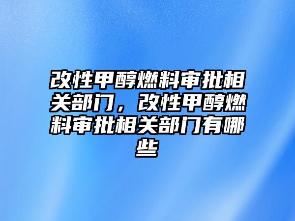 改性甲醇燃料審批相關(guān)部門，改性甲醇燃料審批相關(guān)部門有哪些