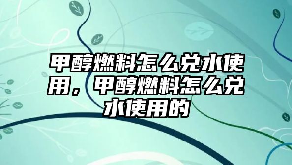 甲醇燃料怎么兌水使用，甲醇燃料怎么兌水使用的