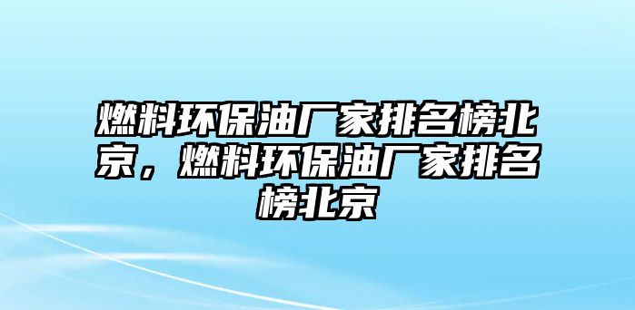 燃料環(huán)保油廠家排名榜北京，燃料環(huán)保油廠家排名榜北京