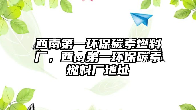 西南第一環(huán)保碳素燃料廠，西南第一環(huán)保碳素燃料廠地址