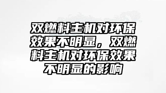 雙燃料主機(jī)對(duì)環(huán)保效果不明顯，雙燃料主機(jī)對(duì)環(huán)保效果不明顯的影響