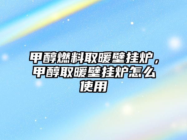 甲醇燃料取暖壁掛爐，甲醇取暖壁掛爐怎么使用