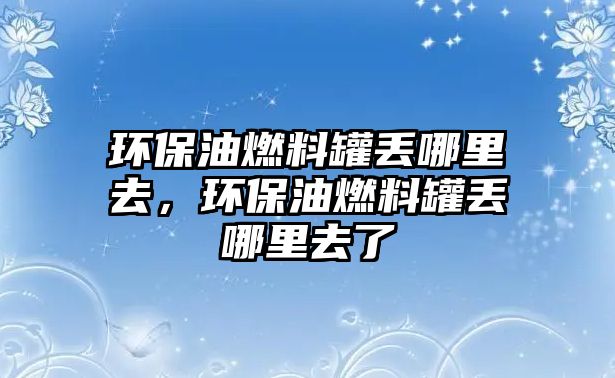 環(huán)保油燃料罐丟哪里去，環(huán)保油燃料罐丟哪里去了