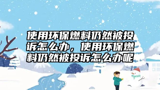 使用環(huán)保燃料仍然被投訴怎么辦，使用環(huán)保燃料仍然被投訴怎么辦呢