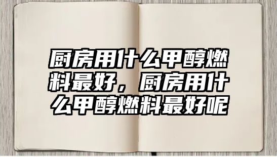 廚房用什么甲醇燃料最好，廚房用什么甲醇燃料最好呢