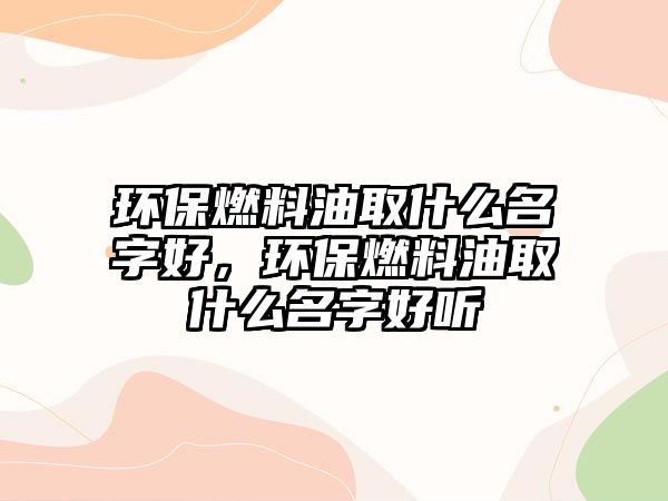 環(huán)保燃料油取什么名字好，環(huán)保燃料油取什么名字好聽