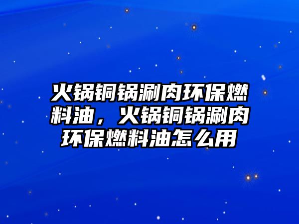 火鍋銅鍋涮肉環(huán)保燃料油，火鍋銅鍋涮肉環(huán)保燃料油怎么用