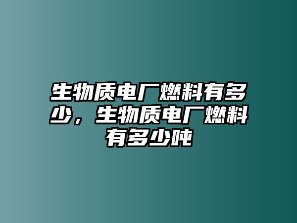 生物質(zhì)電廠燃料有多少，生物質(zhì)電廠燃料有多少噸