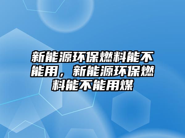 新能源環(huán)保燃料能不能用，新能源環(huán)保燃料能不能用煤