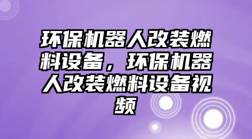 環(huán)保機(jī)器人改裝燃料設(shè)備，環(huán)保機(jī)器人改裝燃料設(shè)備視頻