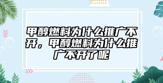 甲醇燃料為什么推廣不開，甲醇燃料為什么推廣不開了呢