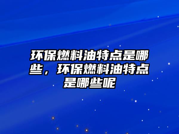 環(huán)保燃料油特點(diǎn)是哪些，環(huán)保燃料油特點(diǎn)是哪些呢