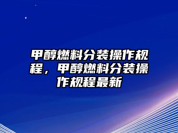 甲醇燃料分裝操作規(guī)程，甲醇燃料分裝操作規(guī)程最新