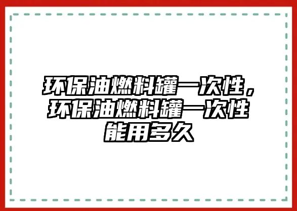 環(huán)保油燃料罐一次性，環(huán)保油燃料罐一次性能用多久