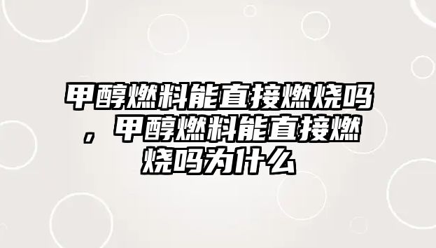 甲醇燃料能直接燃燒嗎，甲醇燃料能直接燃燒嗎為什么