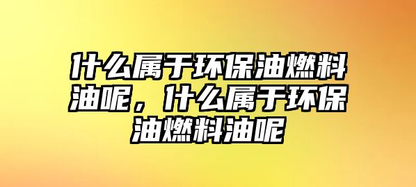 什么屬于環(huán)保油燃料油呢，什么屬于環(huán)保油燃料油呢