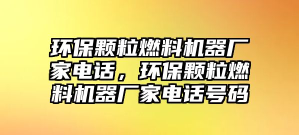 環(huán)保顆粒燃料機器廠家電話，環(huán)保顆粒燃料機器廠家電話號碼