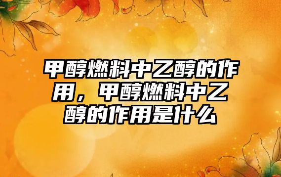 甲醇燃料中乙醇的作用，甲醇燃料中乙醇的作用是什么