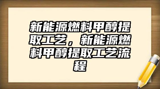 新能源燃料甲醇提取工藝，新能源燃料甲醇提取工藝流程