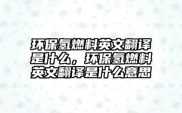 環(huán)保氫燃料英文翻譯是什么，環(huán)保氫燃料英文翻譯是什么意思