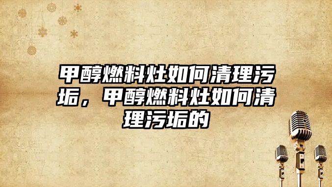 甲醇燃料灶如何清理污垢，甲醇燃料灶如何清理污垢的