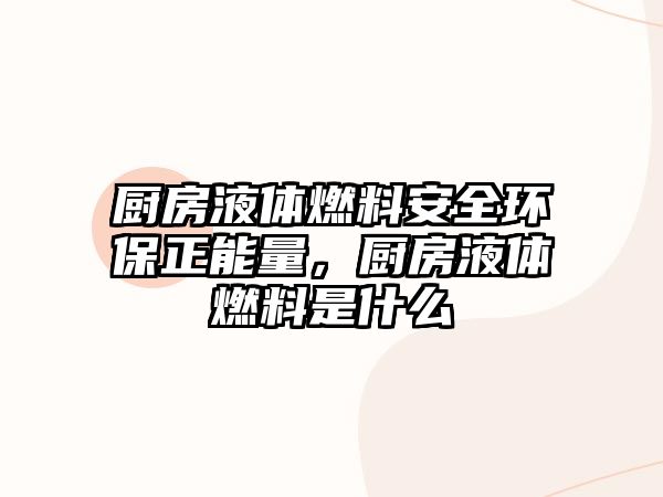 廚房液體燃料安全環(huán)保正能量，廚房液體燃料是什么