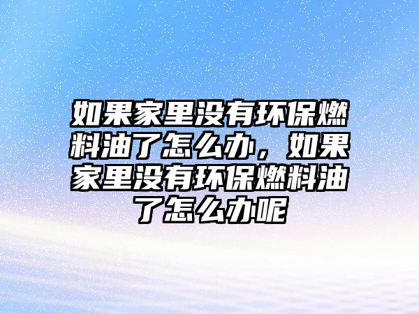 如果家里沒有環(huán)保燃料油了怎么辦，如果家里沒有環(huán)保燃料油了怎么辦呢