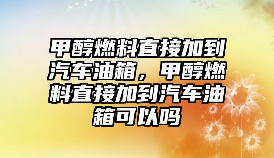 甲醇燃料直接加到汽車油箱，甲醇燃料直接加到汽車油箱可以嗎