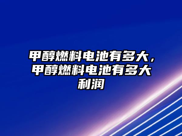 甲醇燃料電池有多大，甲醇燃料電池有多大利潤