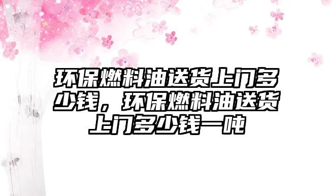 環(huán)保燃料油送貨上門多少錢，環(huán)保燃料油送貨上門多少錢一噸