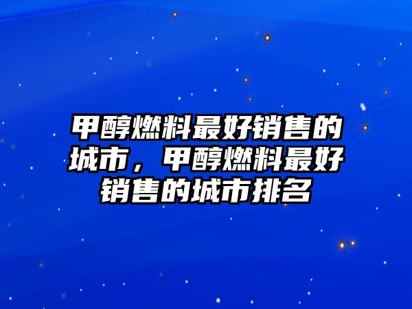 甲醇燃料最好銷售的城市，甲醇燃料最好銷售的城市排名