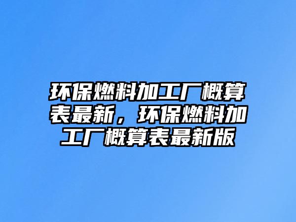 環(huán)保燃料加工廠概算表最新，環(huán)保燃料加工廠概算表最新版